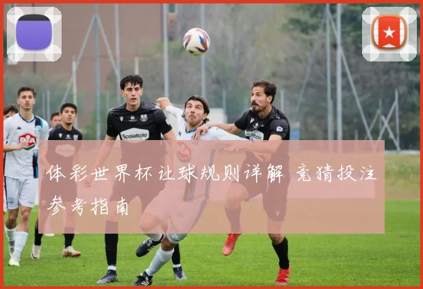 体彩世界杯让球规则详解 竞猜投注参考指南