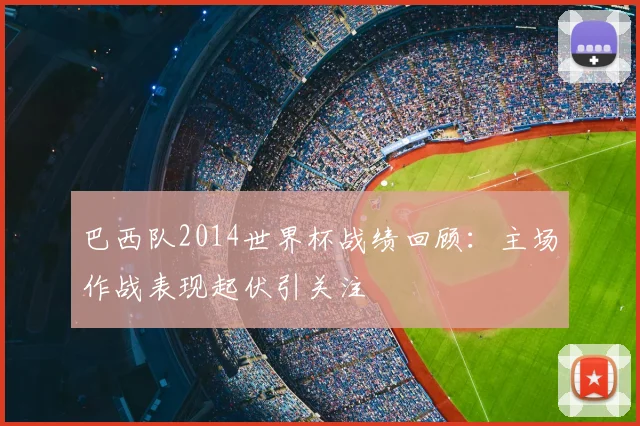 巴西队2014世界杯战绩回顾:主场作战表现起伏引关注