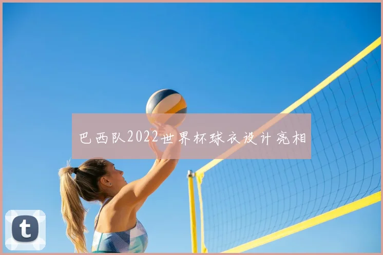 巴西队2022世界杯球衣设计亮相
