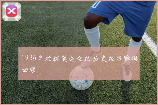 1936年柏林奥运会的历史经典瞬间回顾