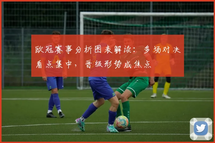 欧冠赛事分析图表解读：多场对决看点集中，晋级形势成焦点
