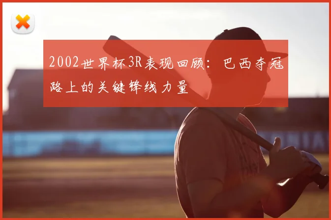 2002世界杯3R表现回顾：巴西夺冠路上的关键锋线力量