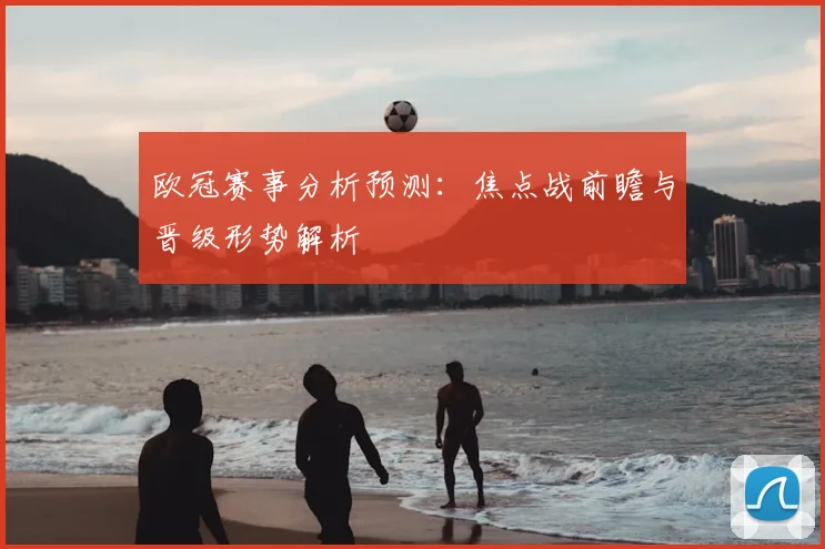 欧冠赛事分析预测:焦点战前瞻与晋级形势解析