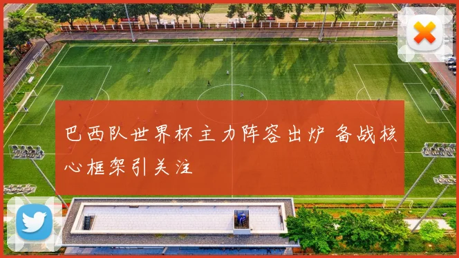 巴西队世界杯主力阵容出炉 备战核心框架引关注
