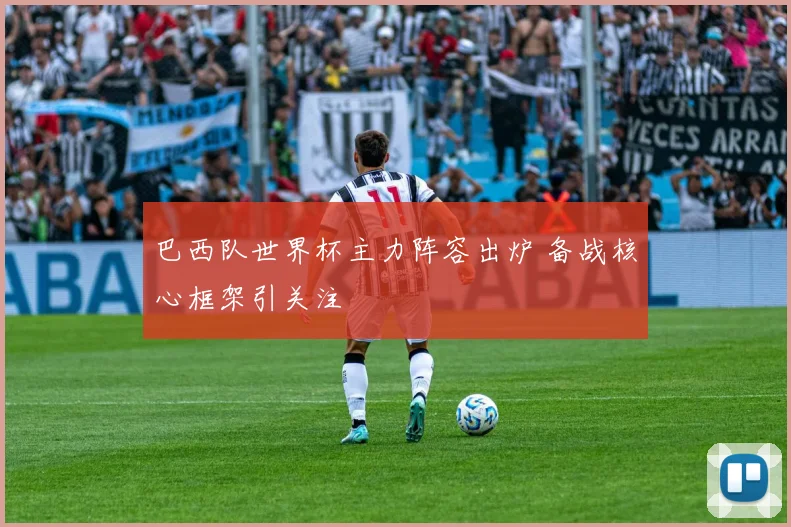 巴西队世界杯主力阵容出炉 备战核心框架引关注