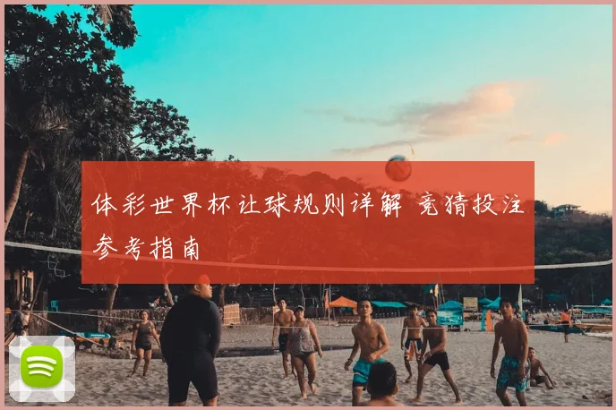 体彩世界杯让球规则详解 竞猜投注参考指南