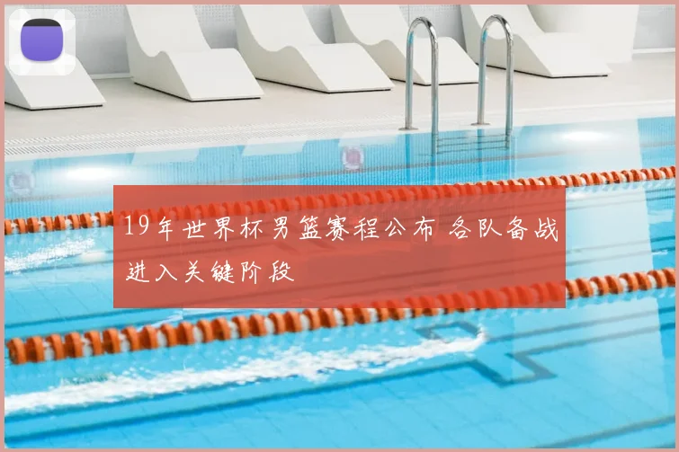 19年世界杯男篮赛程公布 各队备战进入关键阶段