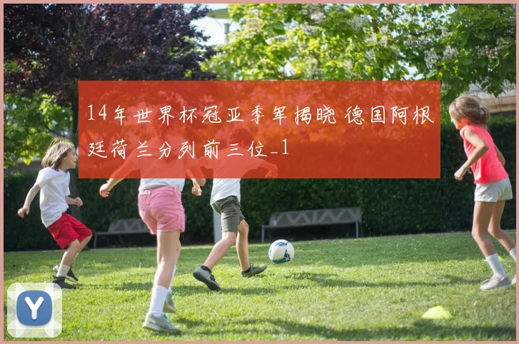 14年世界杯冠亚季军揭晓 德国阿根廷荷兰分列前三位_1