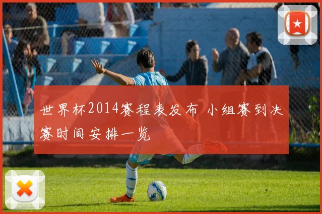 世界杯2014赛程表发布 小组赛到决赛时间安排一览