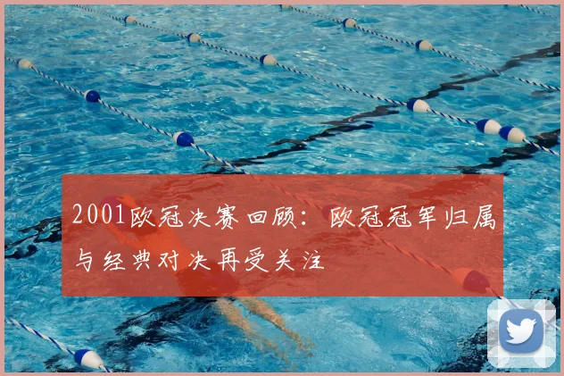 2001欧冠决赛回顾：欧冠冠军归属与经典对决再受关注