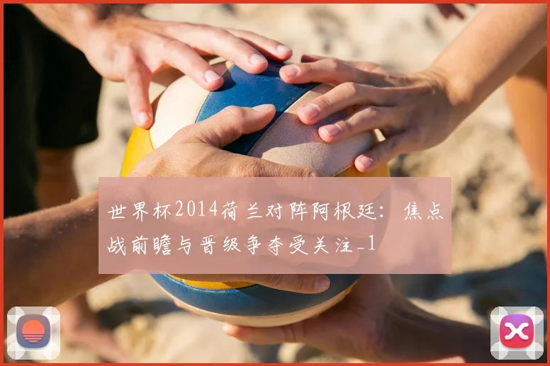 世界杯2014荷兰对阵阿根廷：焦点战前瞻与晋级争夺受关注_1
