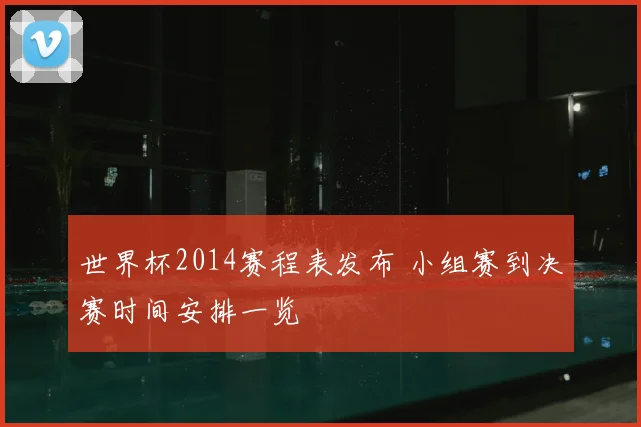 世界杯2014赛程表发布 小组赛到决赛时间安排一览